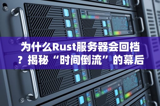 为什么Rust服务器会回档？揭秘“时间倒流”的幕后黑手！