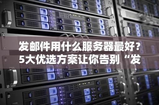发邮件用什么服务器最好？5大优选方案让你告别“发送失败”的尴尬！