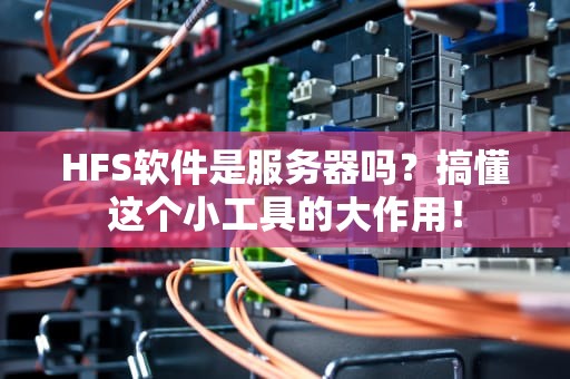 HFS软件是服务器吗？搞懂这个小工具的大作用！