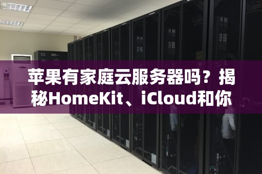 苹果有家庭云服务器吗？揭秘HomeKit、iCloud和你的“水果”数据中心