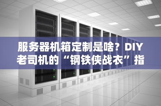 服务器机箱定制是啥？DIY老司机的“钢铁侠战衣”指南！