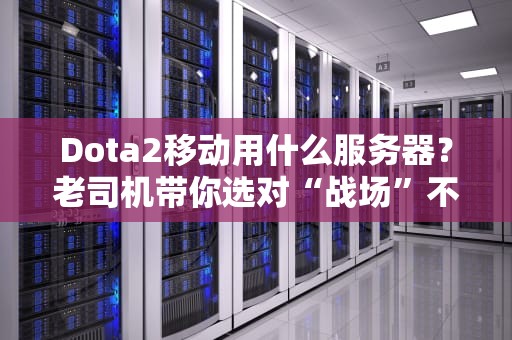 Dota2移动用什么服务器？老司机带你选对“战场”不卡顿！