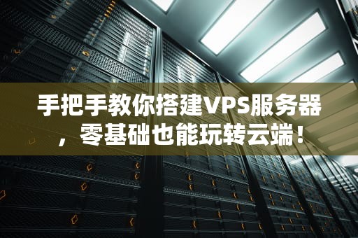 手把手教你搭建VPS服务器，零基础也能玩转云端！