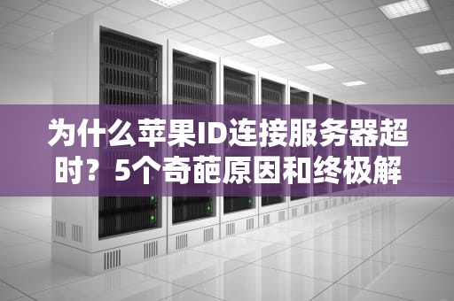 为什么苹果ID连接服务器超时？5个奇葩原因和终极解决指南！