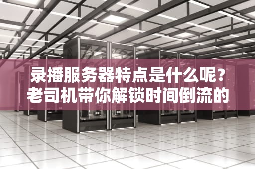 录播服务器特点是什么呢？老司机带你解锁时间倒流的黑科技！