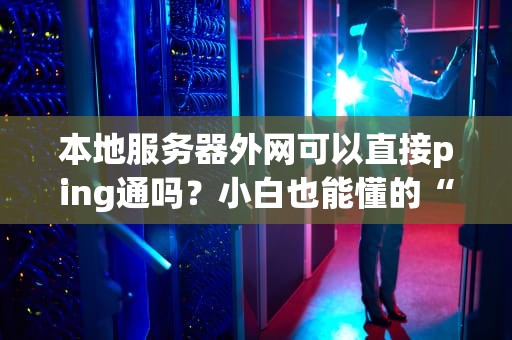 本地服务器外网可以直接ping通吗？小白也能懂的“网络敲门”指南！