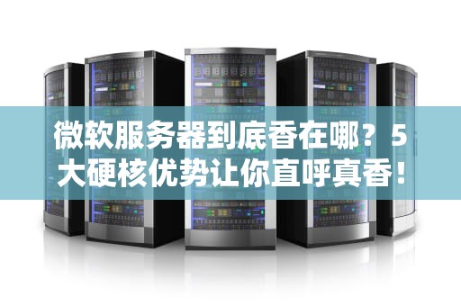 微软服务器到底香在哪？5大硬核优势让你直呼真香！