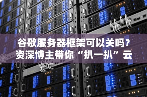 谷歌服务器框架可以关吗？资深博主带你“扒一扒”云服务的底裤！