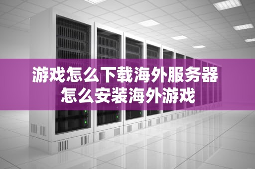 游戏怎么下载海外服务器 怎么安装海外游戏