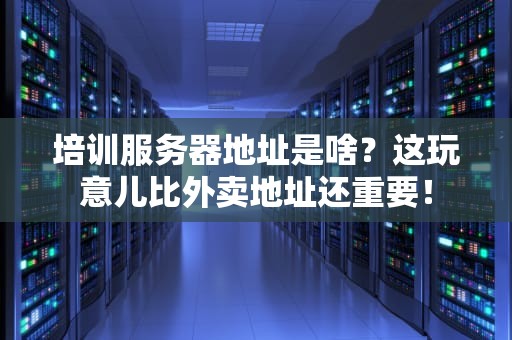 培训服务器地址是啥？这玩意儿比外卖地址还重要！
