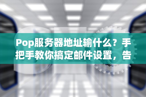 Pop服务器地址输什么？手把手教你搞定邮件设置，告别“连接失败”的尴尬！