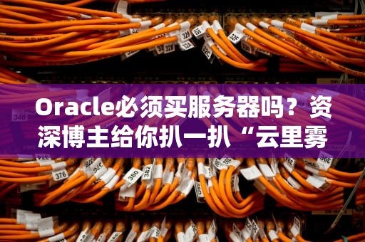 Oracle必须买服务器吗？资深博主给你扒一扒“云里雾里”的真相！