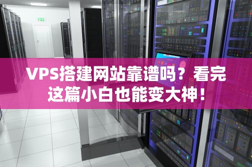 VPS搭建网站靠谱吗？看完这篇小白也能变大神！