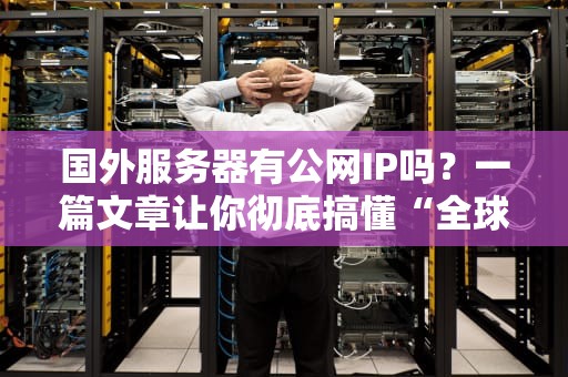 国外服务器有公网IP吗？一篇文章让你彻底搞懂“全球上网身份证”