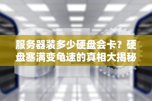 服务器装多少硬盘会卡？硬盘塞满变龟速的真相大揭秘！