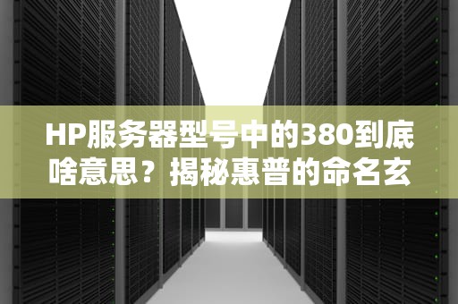 HP服务器型号中的380到底啥意思？揭秘惠普的命名玄学！