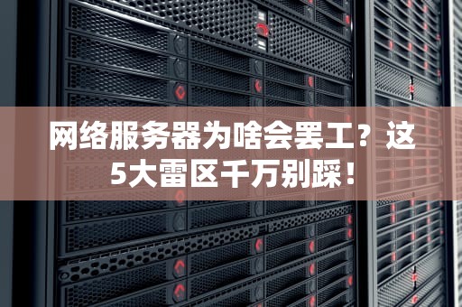 网络服务器为啥会罢工？这5大雷区千万别踩！