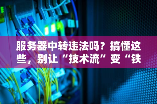 服务器中转违法吗？搞懂这些，别让“技术流”变“铁窗泪”！