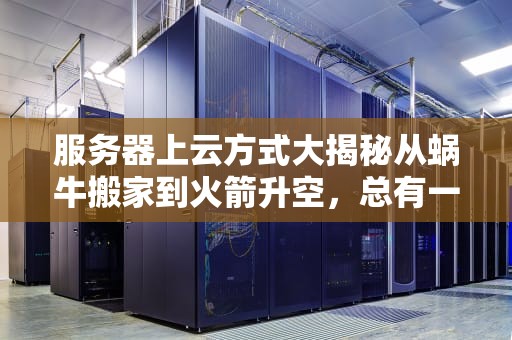服务器上云方式大揭秘从蜗牛搬家到火箭升空，总有一款适合你！