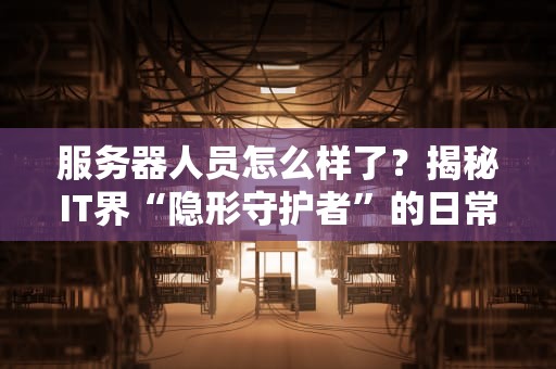 服务器人员怎么样了？揭秘IT界“隐形守护者”的日常与未来