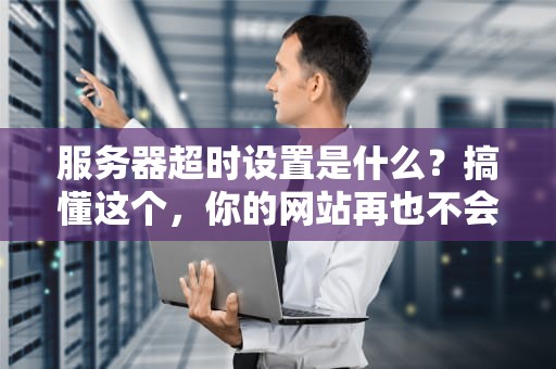 服务器超时设置是什么？搞懂这个，你的网站再也不会“躺平”了！