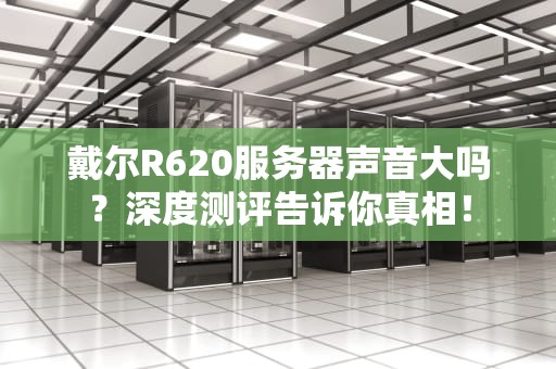 戴尔R620服务器声音大吗？深度测评告诉你真相！