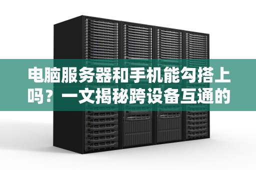 电脑服务器和手机能勾搭上吗？一文揭秘跨设备互通的骚操作！