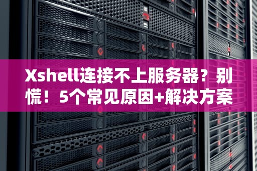 Xshell连接不上服务器？别慌！5个常见原因+解决方案大盘点！