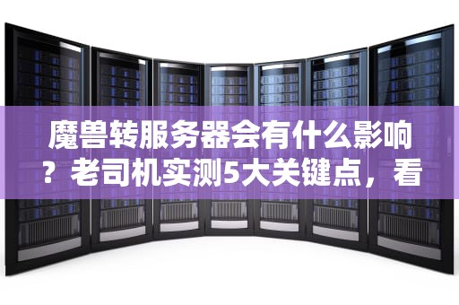 魔兽转服务器会有什么影响？老司机实测5大关键点，看完再转不踩坑！