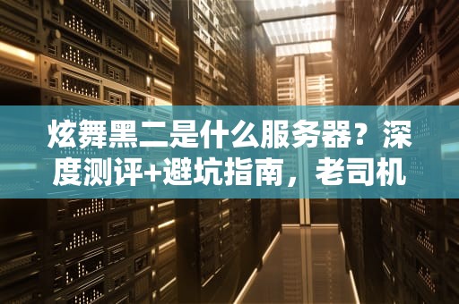 炫舞黑二是什么服务器？深度测评+避坑指南，老司机带你飞！