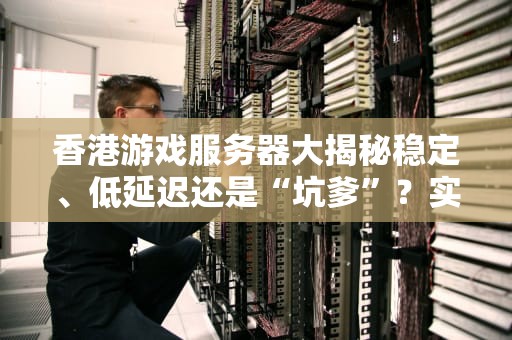 香港游戏服务器大揭秘稳定、低延迟还是“坑爹”？实测告诉你真相！