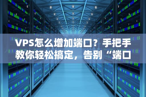 VPS怎么增加端口？手把手教你轻松搞定，告别“端口荒”！