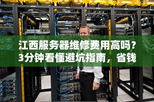 江西服务器维修费用高吗？3分钟看懂避坑指南，省钱又省心！