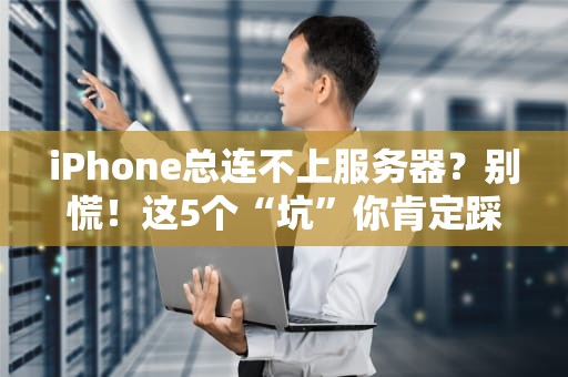 iPhone总连不上服务器？别慌！这5个“坑”你肯定踩过！