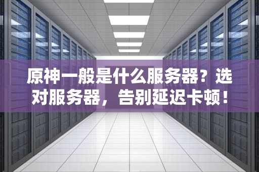 原神一般是什么服务器？选对服务器，告别延迟卡顿！