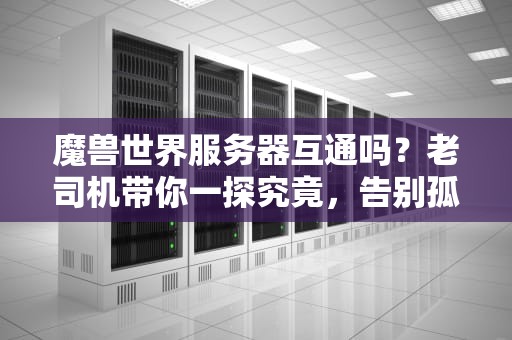 魔兽世界服务器互通吗？老司机带你一探究竟，告别孤狼生涯！