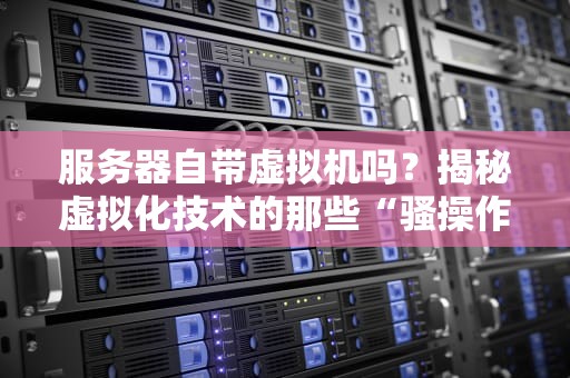服务器自带虚拟机吗？揭秘虚拟化技术的那些“骚操作”