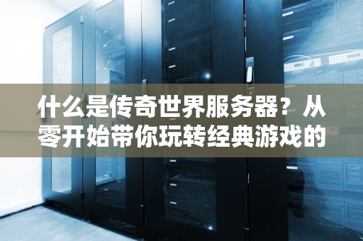 什么是传奇世界服务器？从零开始带你玩转经典游戏的核心！