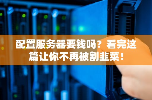 配置服务器要钱吗？看完这篇让你不再被割韭菜！