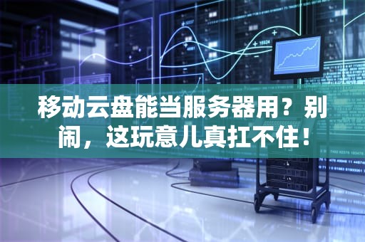 移动云盘能当服务器用？别闹，这玩意儿真扛不住！