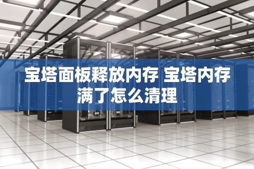 宝塔面板释放内存 宝塔内存满了怎么清理