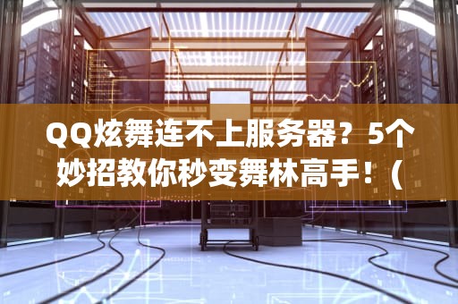 QQ炫舞连不上服务器？5个妙招教你秒变舞林高手！(附专业排雷指南)