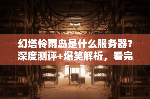 幻塔怜雨岛是什么服务器？深度测评+爆笑解析，看完秒懂！