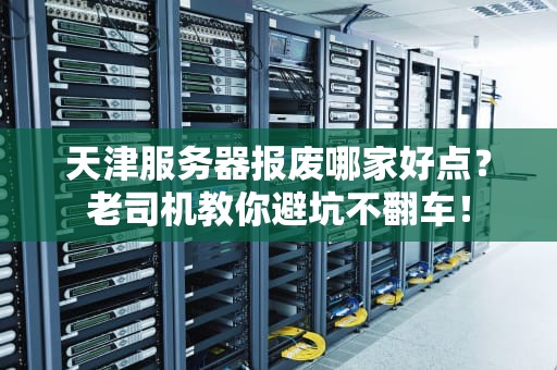 天津服务器报废哪家好点？老司机教你避坑不翻车！