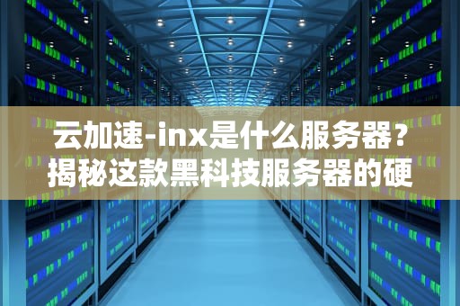 云加速-inx是什么服务器？揭秘这款黑科技服务器的硬核实力！