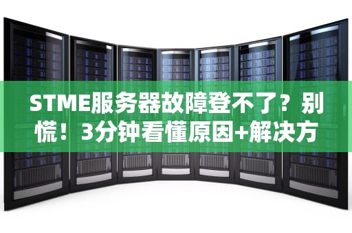 STME服务器故障登不了？别慌！3分钟看懂原因+解决方案