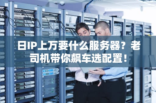 日IP上万要什么服务器？老司机带你飙车选配置！