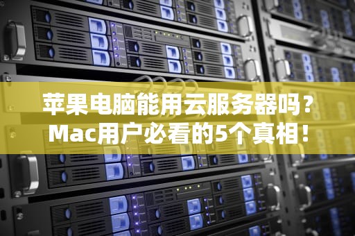 苹果电脑能用云服务器吗？Mac用户必看的5个真相！
