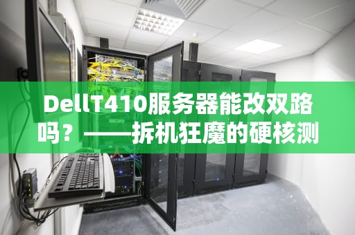 DellT410服务器能改双路吗？——拆机狂魔的硬核测评