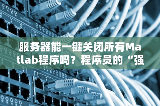 服务器能一键关闭所有Matlab程序吗？程序员的“强制下班”骚操作大揭秘！